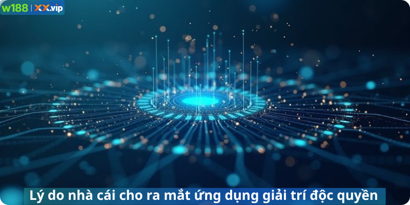 Lý do nhà cái cho ra mắt ứng dụng giải trí độc quyền