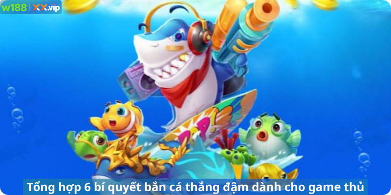 Tổng hợp 6 bí quyết bắn cá thắng đậm dành cho game thủ
