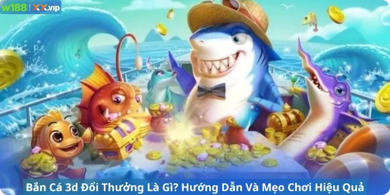 Bắn Cá 3d Đổi Thưởng Là Gì? Hướng Dẫn Và Mẹo Chơi Hiệu Quả