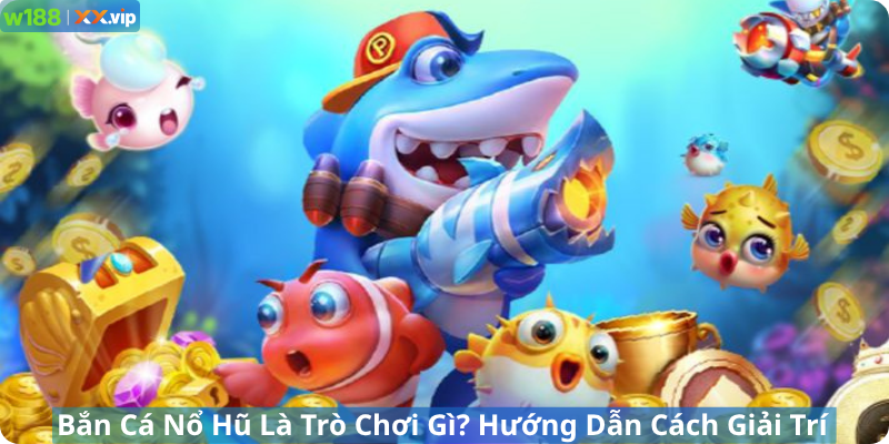 Bắn Cá Nổ Hũ Là Trò Chơi Gì? Hướng Dẫn Cách Giải Trí Tại W188