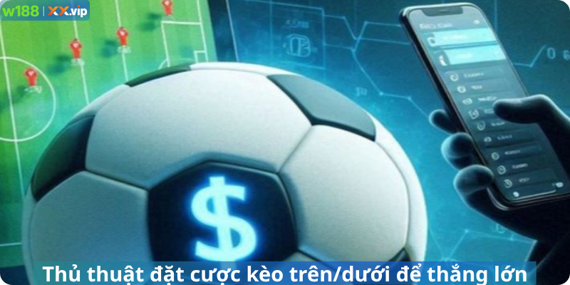 Thủ thuật đặt cược kèo trên/dưới để thắng lớn