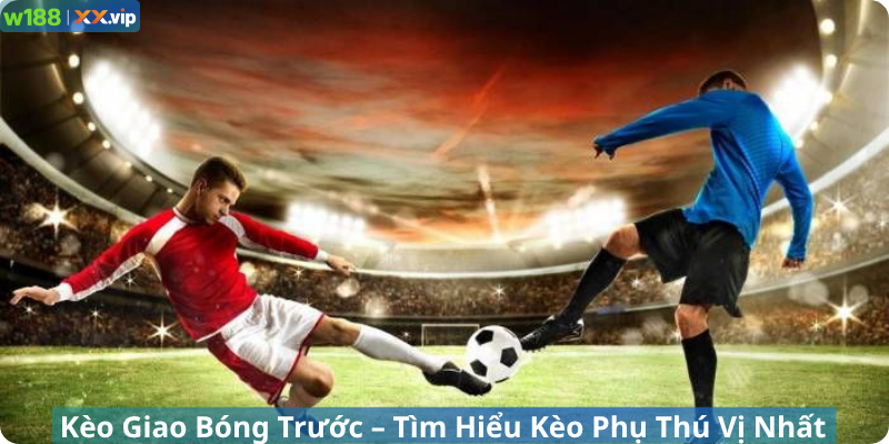 Kèo Giao Bóng Trước – Tìm Hiểu Kèo Phụ Thú Vị Nhất Tại W188