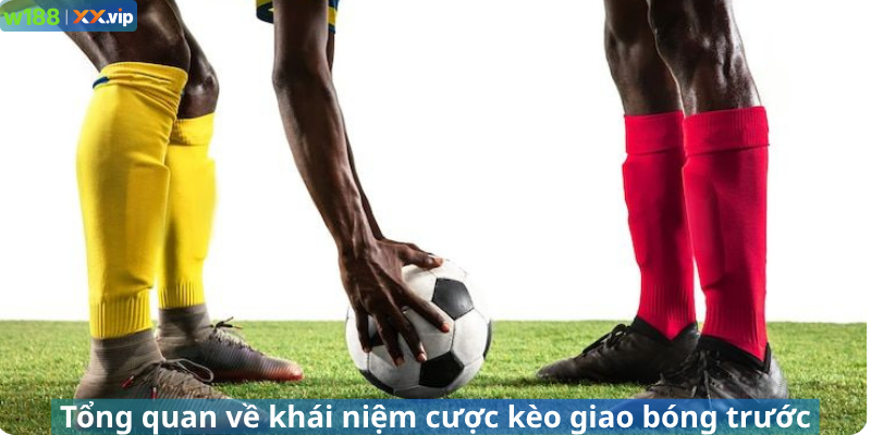 Tổng quan về khái niệm cược kèo giao bóng trước