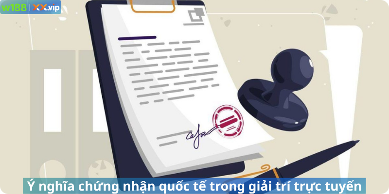 Ý nghĩa chứng nhận quốc tế trong giải trí trực tuyến