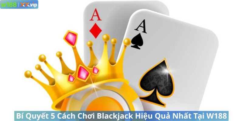 Bí Quyết 5 Cách Chơi Blackjack Hiệu Quả Nhất Tại W188